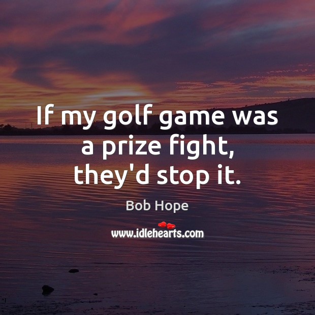 If my golf game was a prize fight, they’d stop it. Bob Hope Picture Quote