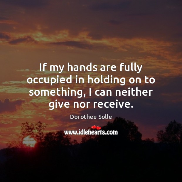 If my hands are fully occupied in holding on to something, I can neither give nor receive. 
