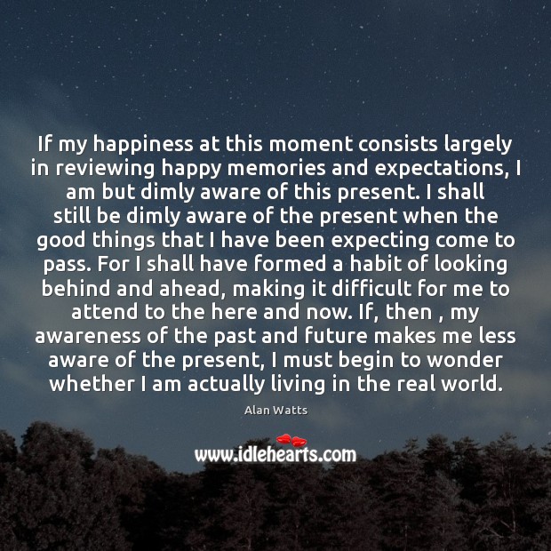 If my happiness at this moment consists largely in reviewing happy memories Alan Watts Picture Quote