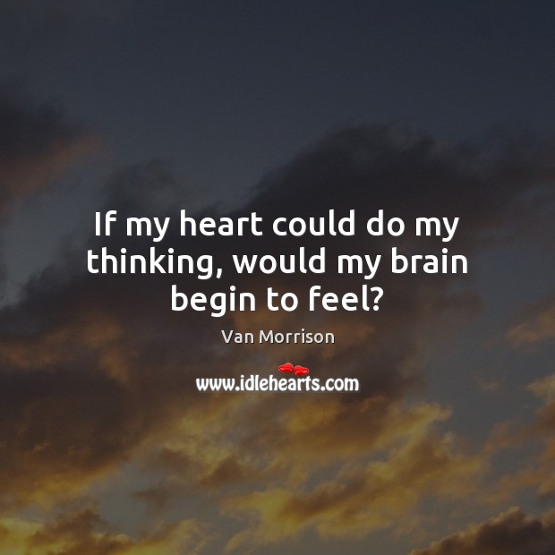 If my heart could do my thinking, would my brain begin to feel? Van Morrison Picture Quote