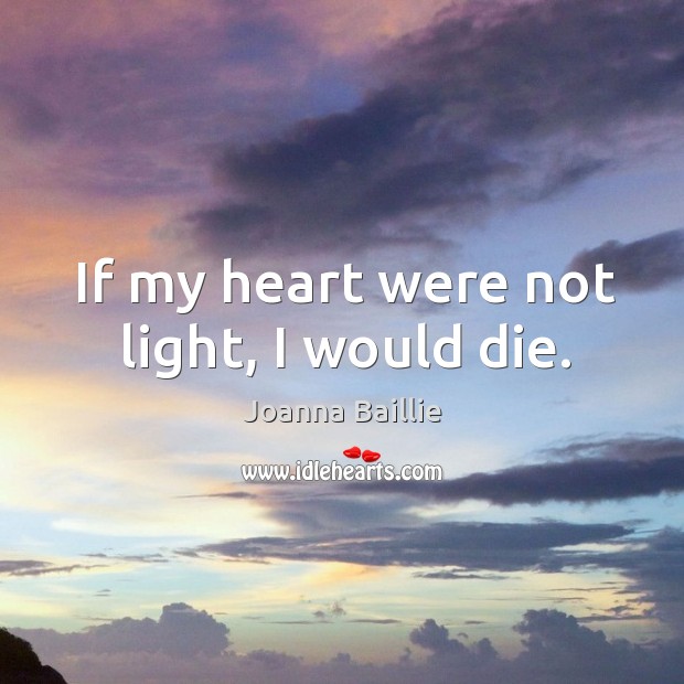 If my heart were not light, I would die. Joanna Baillie Picture Quote