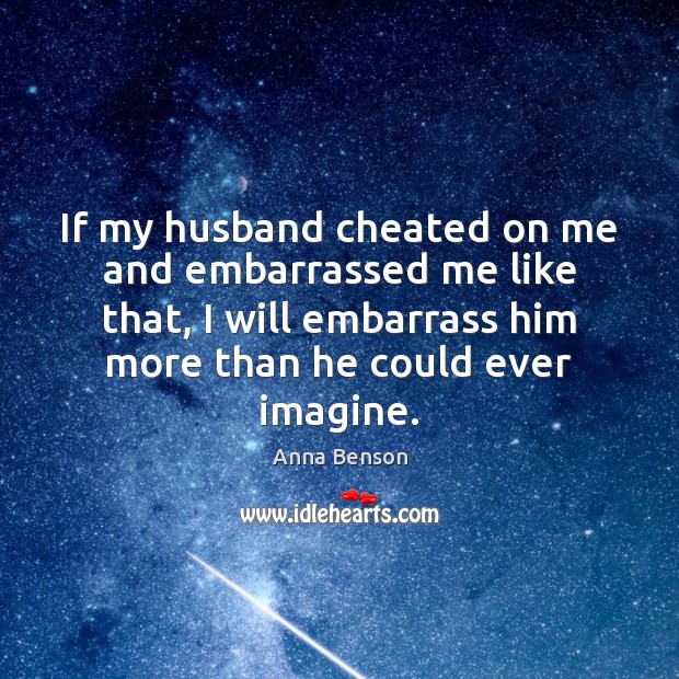 If my husband cheated on me and embarrassed me like that, I Image