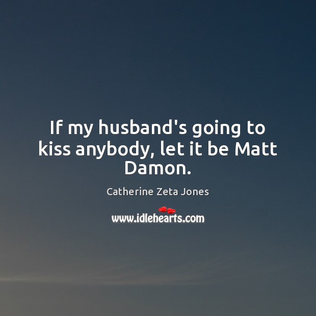 If my husband’s going to kiss anybody, let it be Matt Damon. Catherine Zeta Jones Picture Quote