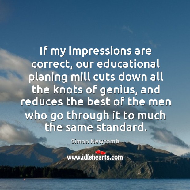 If my impressions are correct, our educational planing mill cuts down all the knots of genius.. Simon Newcomb Picture Quote