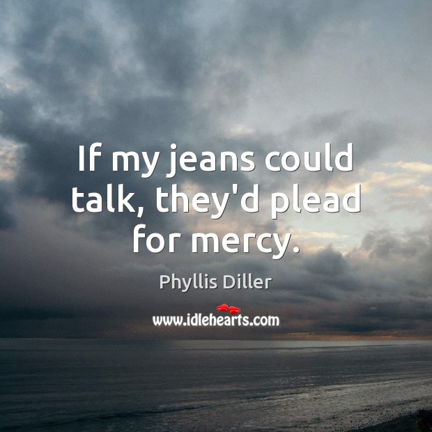 If my jeans could talk, they’d plead for mercy. Phyllis Diller Picture Quote