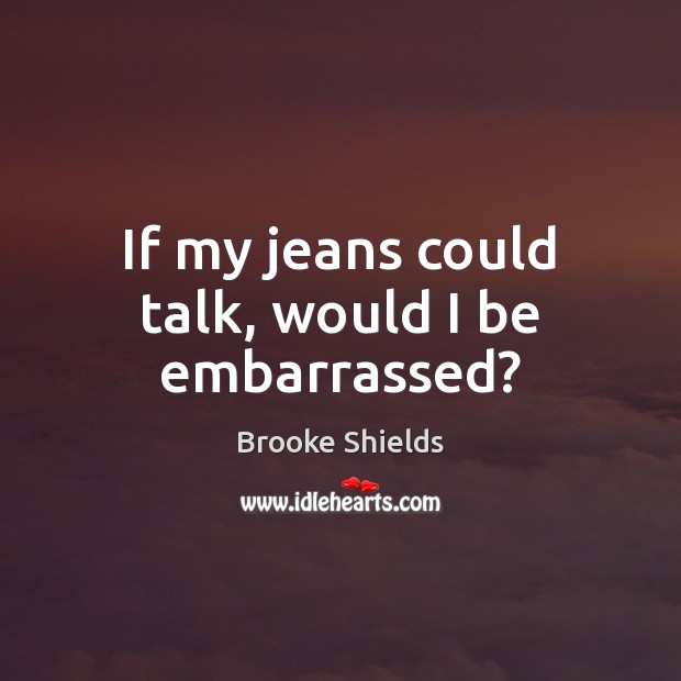 If my jeans could talk, would I be embarrassed? Brooke Shields Picture Quote