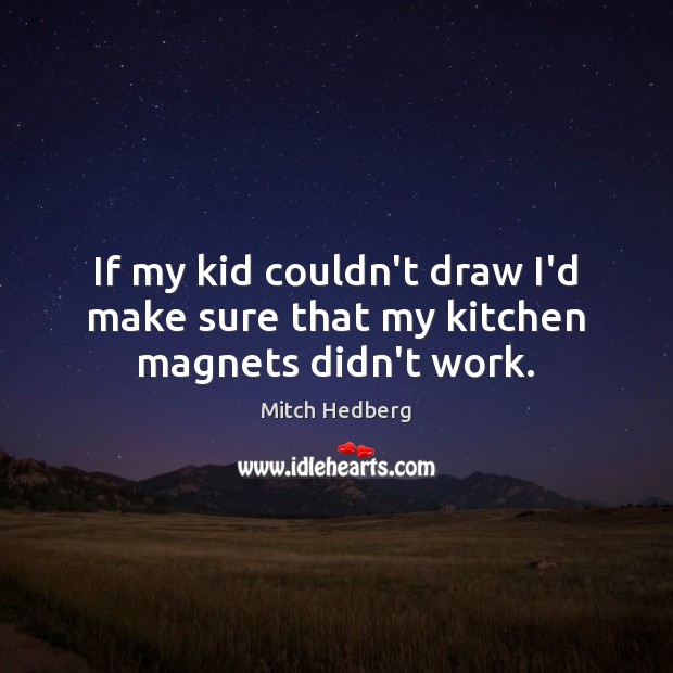 If my kid couldn’t draw I’d make sure that my kitchen magnets didn’t work. Mitch Hedberg Picture Quote