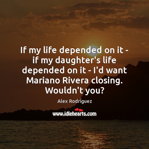 If my life depended on it – if my daughter’s life depended Alex Rodriguez Picture Quote