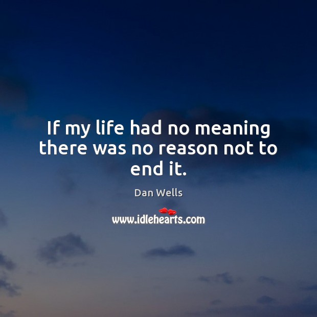 If my life had no meaning there was no reason not to end it. Dan Wells Picture Quote