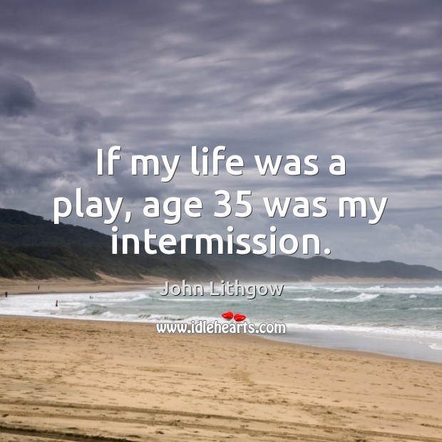 If my life was a play, age 35 was my intermission. John Lithgow Picture Quote