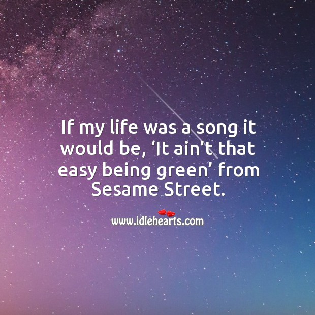 If my life was a song it would be, ‘it ain’t that easy being green’ from sesame street. Image