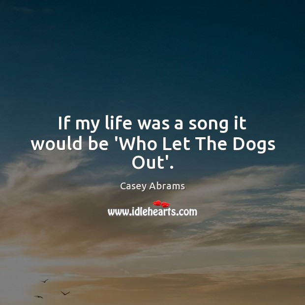 If my life was a song it would be ‘Who Let The Dogs Out’. Casey Abrams Picture Quote