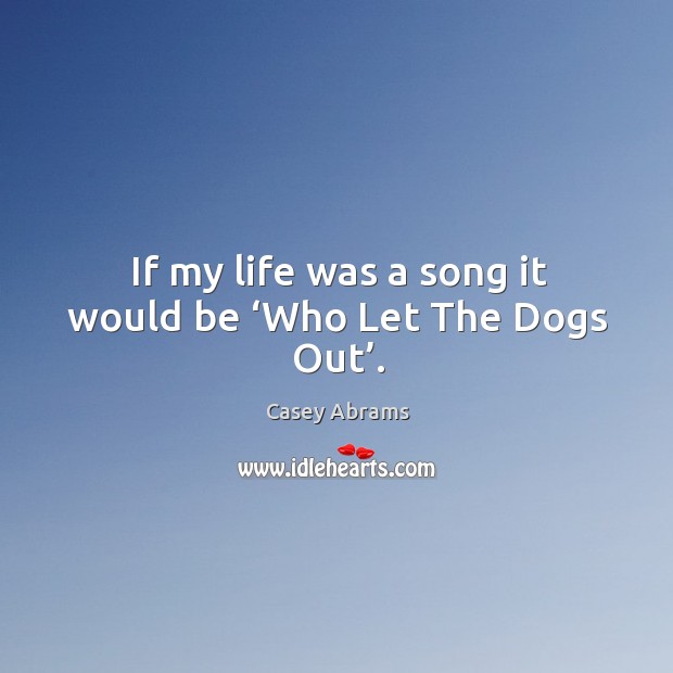 If my life was a song it would be ‘who let the dogs out’. Image