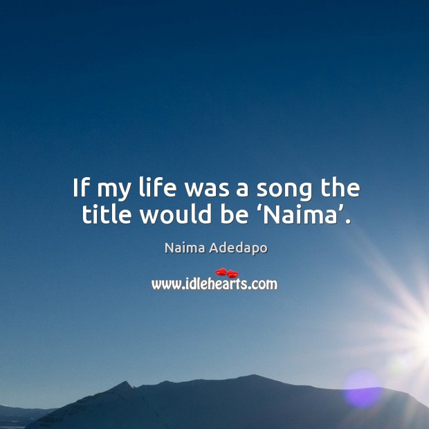 If my life was a song the title would be ‘naima’. Naima Adedapo Picture Quote