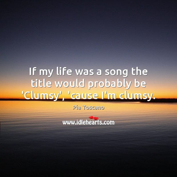 If my life was a song the title would probably be ‘Clumsy’, ’cause I’m clumsy. Pia Toscano Picture Quote