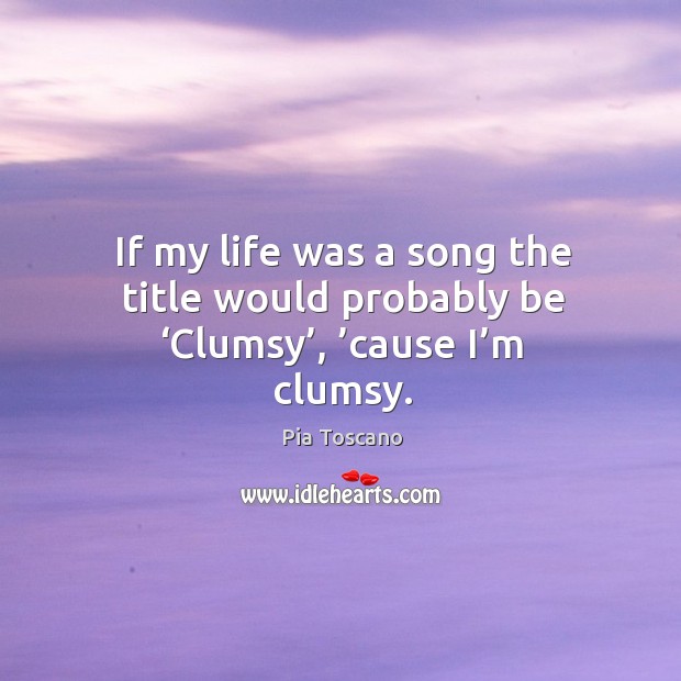 If my life was a song the title would probably be ‘clumsy’, ’cause I’m clumsy. Image