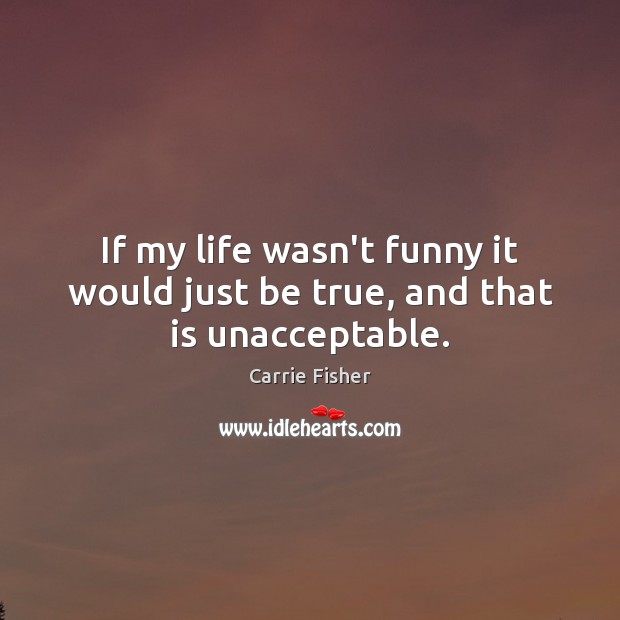 If my life wasn’t funny it would just be true, and that is unacceptable. Carrie Fisher Picture Quote