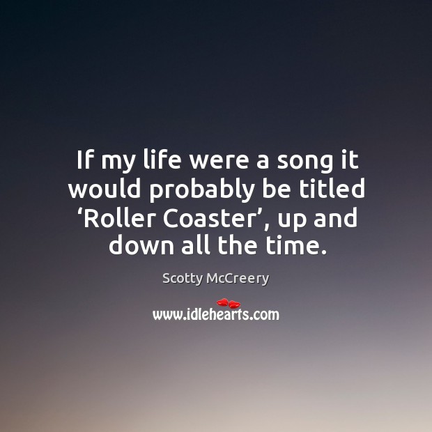 If my life were a song it would probably be titled ‘roller coaster’, up and down all the time. Scotty McCreery Picture Quote
