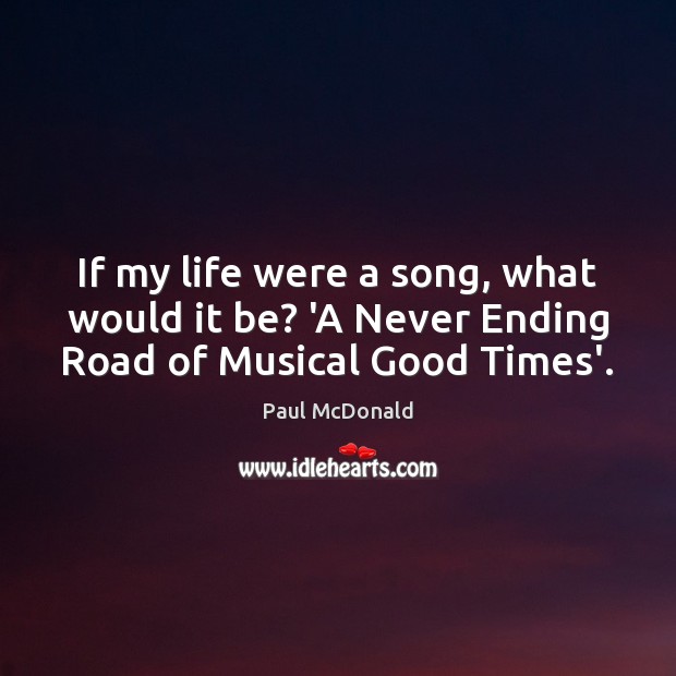 If my life were a song, what would it be? ‘A Never Ending Road of Musical Good Times’. Paul McDonald Picture Quote