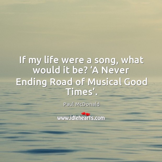 If my life were a song, what would it be? ‘a never ending road of musical good times’. Paul McDonald Picture Quote
