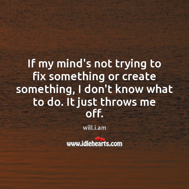 If my mind’s not trying to fix something or create something, I will.i.am Picture Quote