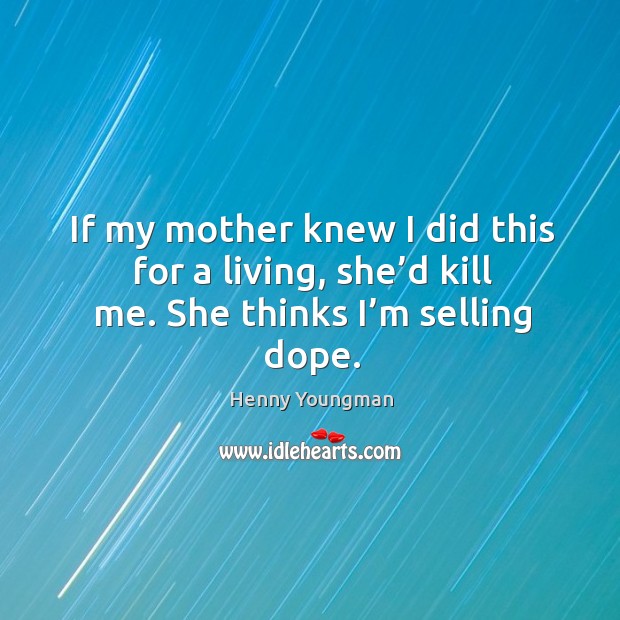If my mother knew I did this for a living, she’d kill me. She thinks I’m selling dope. Henny Youngman Picture Quote