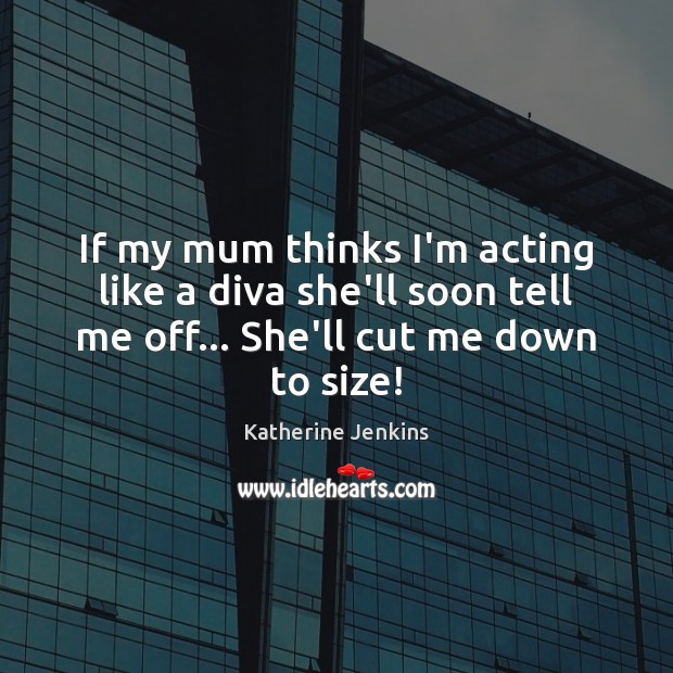If my mum thinks I’m acting like a diva she’ll soon tell Katherine Jenkins Picture Quote