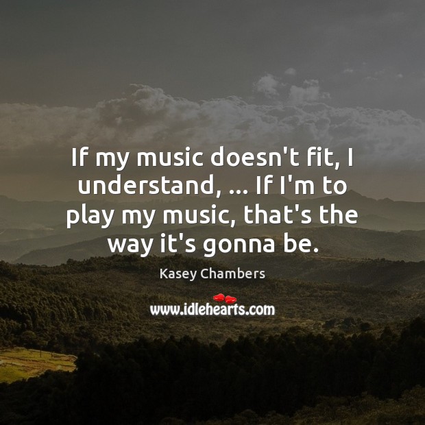 If my music doesn’t fit, I understand, … If I’m to play my Kasey Chambers Picture Quote
