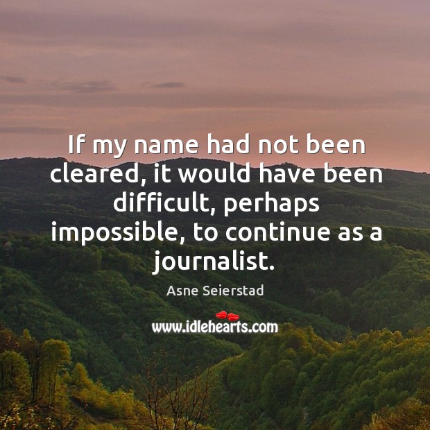 If my name had not been cleared, it would have been difficult, perhaps impossible, to continue as a journalist. Asne Seierstad Picture Quote