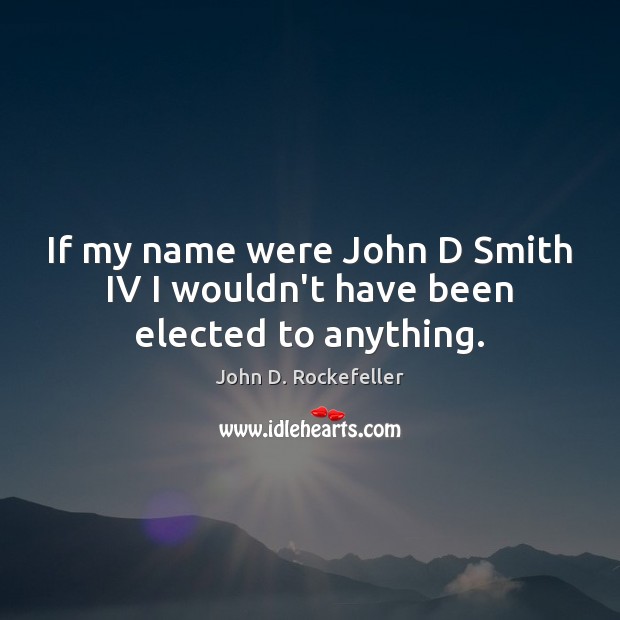 If my name were John D Smith IV I wouldn’t have been elected to anything. John D. Rockefeller Picture Quote