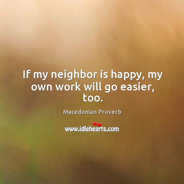 If my neighbor is happy, my own work will go easier, too. Macedonian Proverbs Image