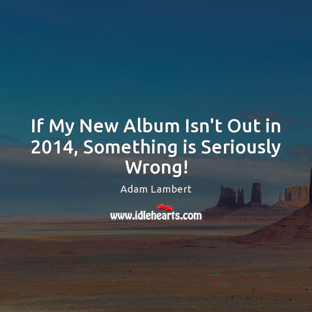 If My New Album Isn’t Out in 2014, Something is Seriously Wrong! Adam Lambert Picture Quote
