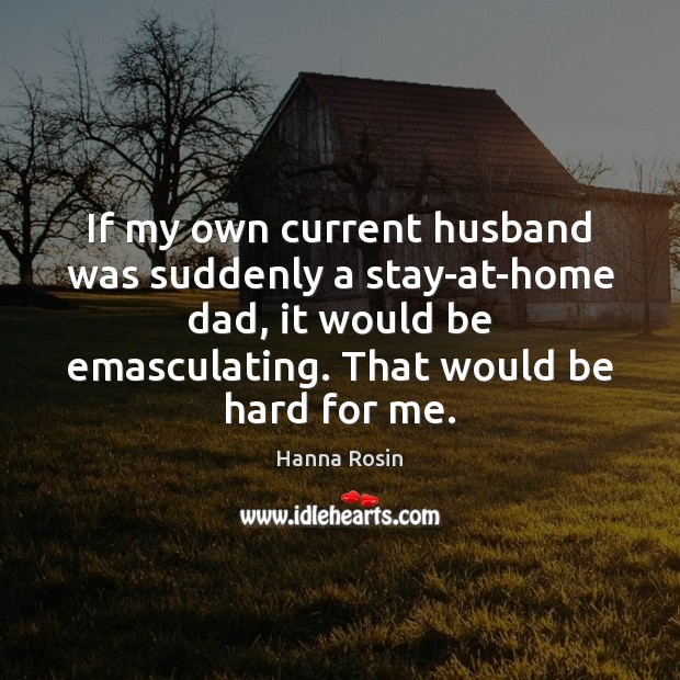 If my own current husband was suddenly a stay-at-home dad, it would Hanna Rosin Picture Quote