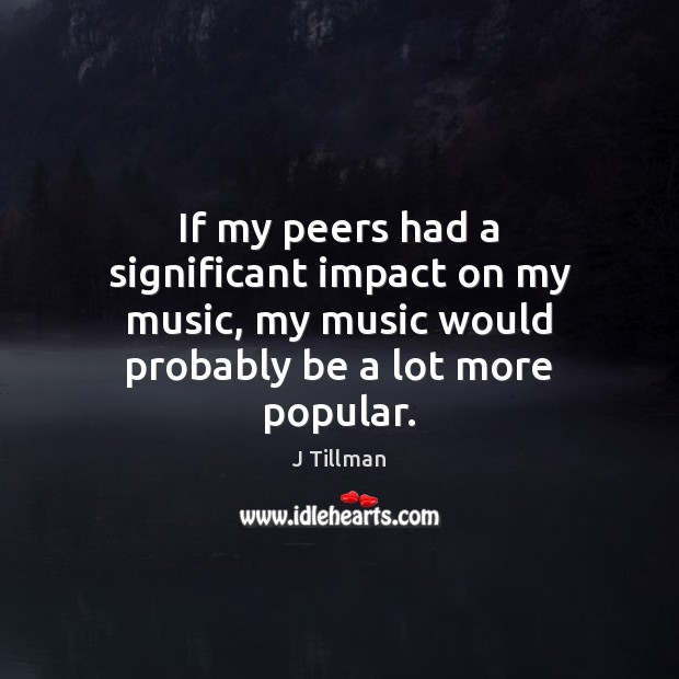 If my peers had a significant impact on my music, my music J Tillman Picture Quote