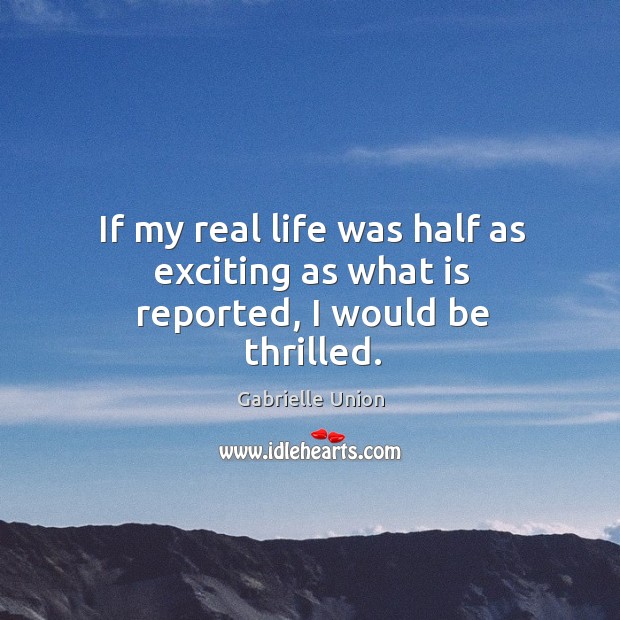 If my real life was half as exciting as what is reported, I would be thrilled. Gabrielle Union Picture Quote