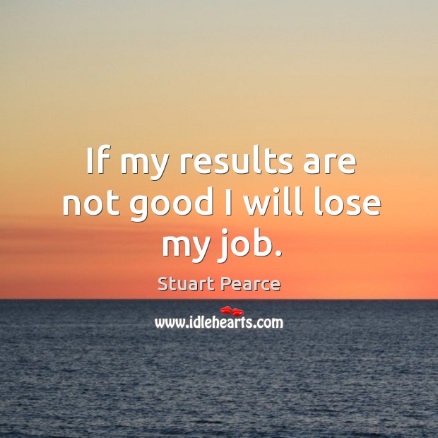 If my results are not good I will lose my job. Stuart Pearce Picture Quote
