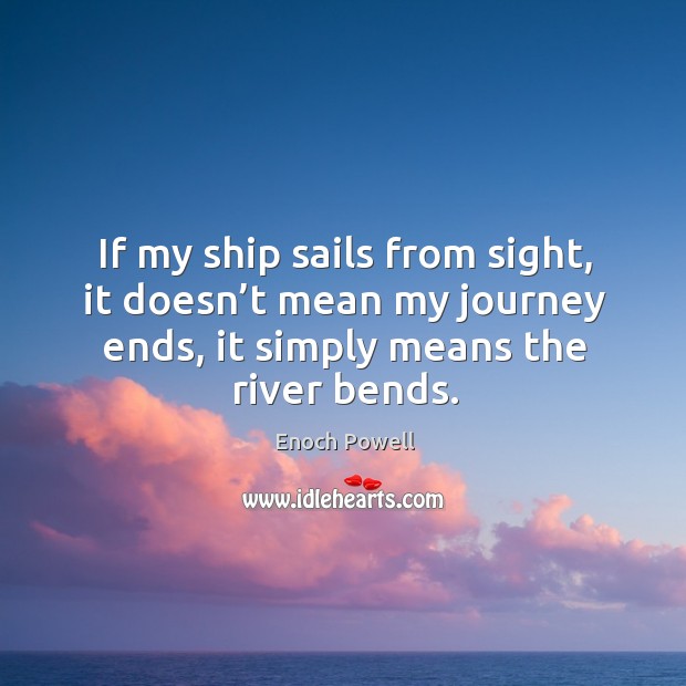 If my ship sails from sight, it doesn’t mean my journey ends, it simply means the river bends. Image