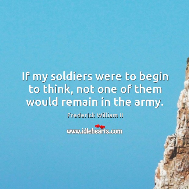 If my soldiers were to begin to think, not one of them would remain in the army. Frederick William II Picture Quote
