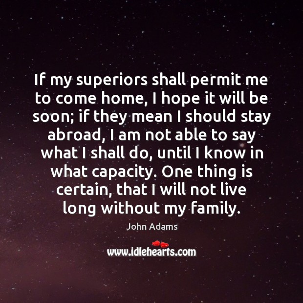 If my superiors shall permit me to come home, I hope it John Adams Picture Quote
