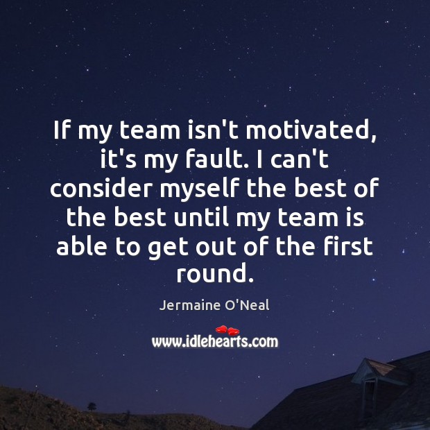 If my team isn’t motivated, it’s my fault. I can’t consider myself Jermaine O’Neal Picture Quote