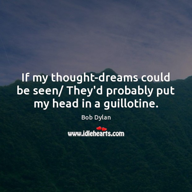 If my thought-dreams could be seen/ They’d probably put my head in a guillotine. Bob Dylan Picture Quote