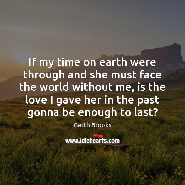 If my time on earth were through and she must face the Garth Brooks Picture Quote