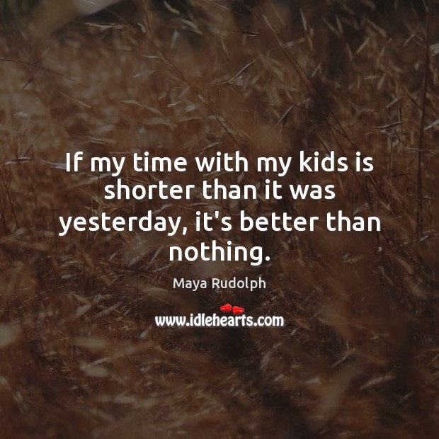 If my time with my kids is shorter than it was yesterday, it’s better than nothing. Maya Rudolph Picture Quote