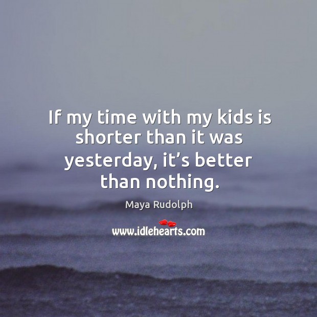 If my time with my kids is shorter than it was yesterday, it’s better than nothing. Maya Rudolph Picture Quote