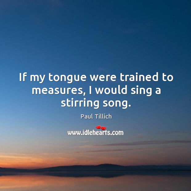 If my tongue were trained to measures, I would sing a stirring song. Image