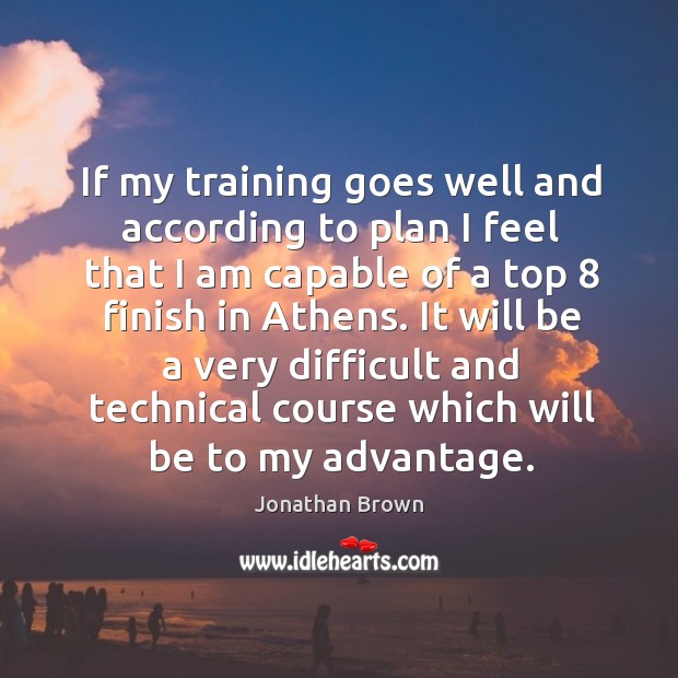 If my training goes well and according to plan I feel that I am capable of a top 8 finish in athens. Jonathan Brown Picture Quote