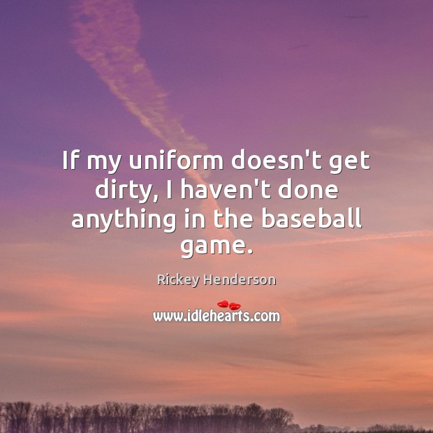 If my uniform doesn’t get dirty, I haven’t done anything in the baseball game. Rickey Henderson Picture Quote