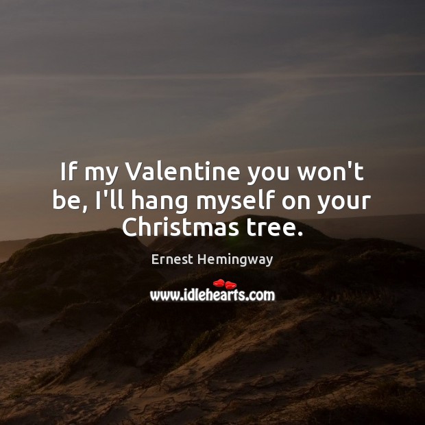 If my Valentine you won’t be, I’ll hang myself on your Christmas tree. Ernest Hemingway Picture Quote