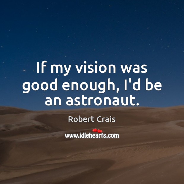 If my vision was good enough, I’d be an astronaut. Robert Crais Picture Quote