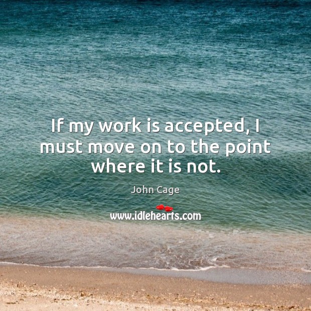 If my work is accepted, I must move on to the point where it is not. John Cage Picture Quote